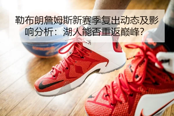 勒布朗詹姆斯新赛季复出动态及影响分析：湖人能否重返巅峰？