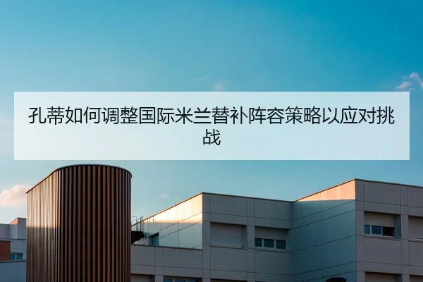 孔蒂如何调整国际米兰替补阵容策略以应对挑战