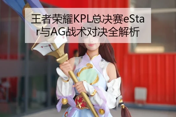 王者荣耀KPL总决赛eStar与AG战术对决全解析